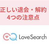 【アプリからは退会できない!】ラブサーチの正しい退会方法と解約時の4つ注意点