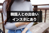 【攻略】韓国人との出会いはインスタにあり？ハッシュタグを活用した韓国人と出会い方