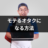 オタクがモテないのはなぜ?今日からできるモテるオタクになる方法