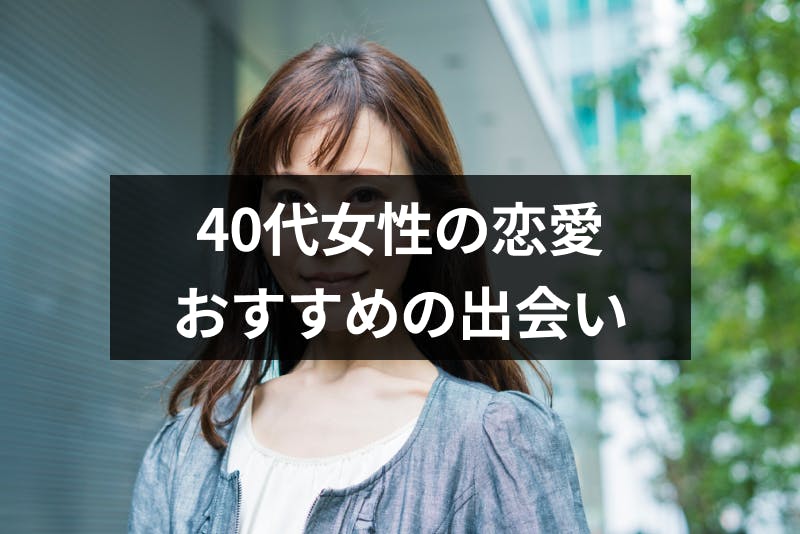 40代の女性は男性の恋愛対象 アラフォー世代が結婚できるおすすめの出会い方 出会いをサポートするマッチングアプリ 恋活メディア 恋愛会議