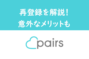 退会後また始めたい！Pairs（ペアーズ）の再登録の方法・注意点・メリットまとめ
