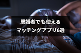 既婚者OKのおすすめマッチングアプリ6選！利用の注意点や離婚危機を防ぐコツ