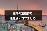福岡の友達作りにおすすめのアプリ・友達の探し方はこれ！注意点・コツまとめ