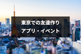 東京での友達の作り方とは？評判の友達マッチングアプリ・イベントまとめ