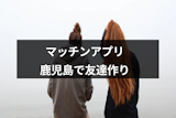 鹿児島で友達作りにおすすめのアプリ・友達の探し方はこれ！注意点・コツまとめ