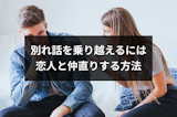 別れ話を乗り越えたカップルは最強?彼氏・彼女と仲直りするための方法とは 別れ話を乗り越えたカップルは最強?彼氏・彼女と仲直りするための方法とは