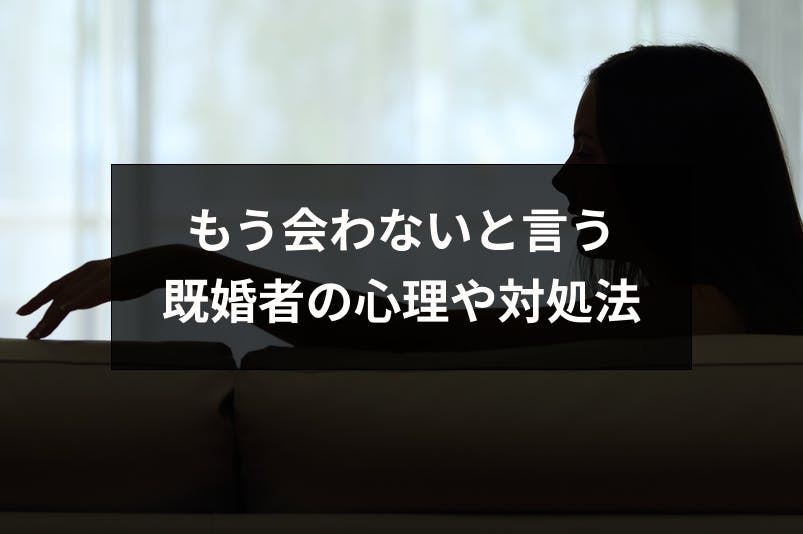 もう会わないと言う既婚者の心理は 大好きだけどさよならと言われた時の3つの対処法 出会いをサポートするマッチングアプリ 恋活 占いメディア シッテク