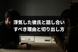 浮気した彼氏と話し合いをすべき4つの理由とは?逃げられない切り出し方 浮気した彼氏と話し合いをすべき4つの理由とは?逃げられない切り出し方