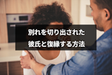 別れ話をされた彼氏と復縁できる？男性心理とやり直すための方法まとめ