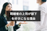 既婚者の上司が部下を好きになる理由って？上司が好きな部下にとる4つの態度まとめ