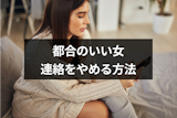 都合のいい女なら連絡を断つのが一番!連絡をやめる方法と見返し方まとめ 都合のいい女なら連絡を断つのが一番!連絡をやめる方法と見返し方まとめ