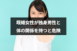 既婚女性と独身男性が体の関係を持つとどうなる?後悔しないための7つの注意点 既婚女性と独身男性が体の関係を持つとどうなる?後悔しないための7つの注意点