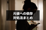元彼に依存してるのをやめたい!依存しやすいタイプ・気持ちを断ち切る方法まとめ 元彼に依存してるのをやめたい!依存しやすいタイプ・気持ちを断ち切る方法まとめ