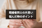 既婚者同士の片思いはどうすればいい?どうにもならない恋に悩んだ時の6つのポイント 既婚者同士の片思いはどうすればいい?どうにもならない恋に悩んだ時の6つのポイント