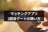 【例文付】マッチングアプリでの2回目のデートへの誘い方とは？成功のコツまとめ