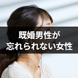 既婚男性が忘れられない女性とは?別れても会いたいと思う特別な女性の9つの特徴 既婚男性が忘れられない女性とは?別れても会いたいと思う特別な女性の9つの特徴
