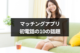 【専門家監修】マッチングアプリの初電話で盛り上がる10の話題! 【専門家監修】マッチングアプリの初電話で盛り上がる10の話題!