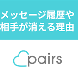 Pairs(ペアーズ)でメッセージが消えた理由はブロック?履歴や相手が消える原因 Pairs(ペアーズ)でメッセージが消えた理由はブロック?履歴や相手が消える原因