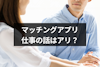 マッチングアプリで仕事の話はアリ？聞き方・答え方や教えたくないときの対処法も解説