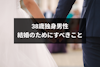 38歳独身男性が結婚を考えるのは手遅れ？婚活事情と結婚のために行動するべきこと