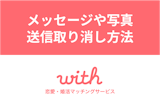 マッチングアプリ「with」で送信取り消しできる?メッセージや写真を消す方法 マッチングアプリ「with」で送信取り消しできる?メッセージや写真を消す方法