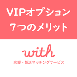 with(ウィズ)のVIPオプションで快適な恋活!VIP会員になる7つのメリット with(ウィズ)のVIPオプションで快適な恋活!VIP会員になる7つのメリット