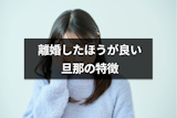 こんな男とは離婚したほうがいい！離婚すべき旦那の特徴と悩んだ時のチェックポイント