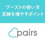 Pairs(ペアーズ)のブーストは使い方次第!より足あとを増やすポイントを解説 Pairs(ペアーズ)のブーストは使い方次第!より足あとを増やすポイントを解説