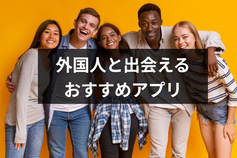 日本に住む外国人と出会える 恋人 友達が作れる方法 おすすめアプリまとめ 出会いをサポートするマッチングアプリ 恋活メディア 恋愛会議