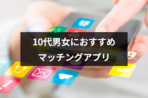 10代の男女におすすめのマッチングアプリはこれ！安全なアプリの選び方まとめ